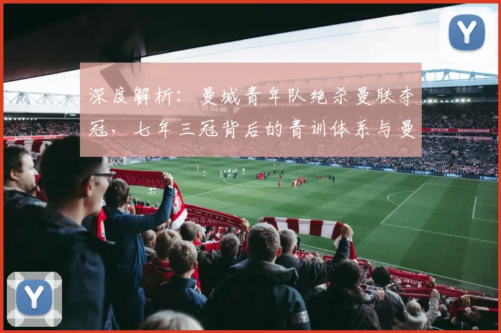 深度解析：曼城青年队绝杀曼联夺冠，七年三冠背后的青训体系与曼联失利原因探讨