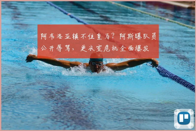 阿韦洛亚镇不住皇马？阿斯曝队员公开辱骂，更衣室危机全面爆发