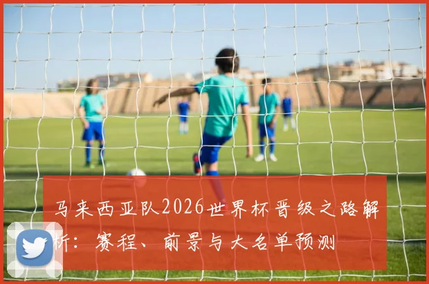 马来西亚队2026世界杯晋级之路解析：赛程、前景与大名单预测