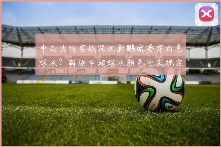 申花为何客战深圳新鹏城要穿白色球衣？解读中超球衣颜色冲突规定