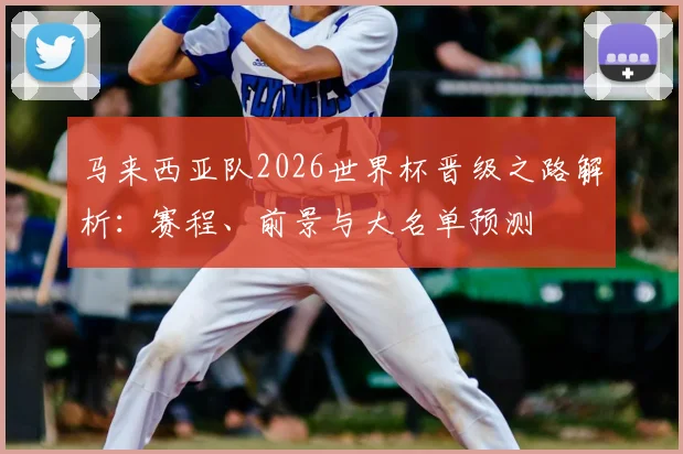 马来西亚队2026世界杯晋级之路解析：赛程、前景与大名单预测