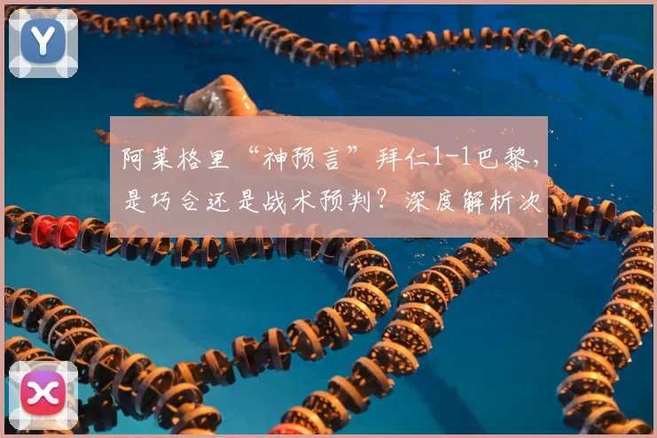 阿莱格里“神预言”拜仁1-1巴黎，是巧合还是战术预判？深度解析次回合关键看点