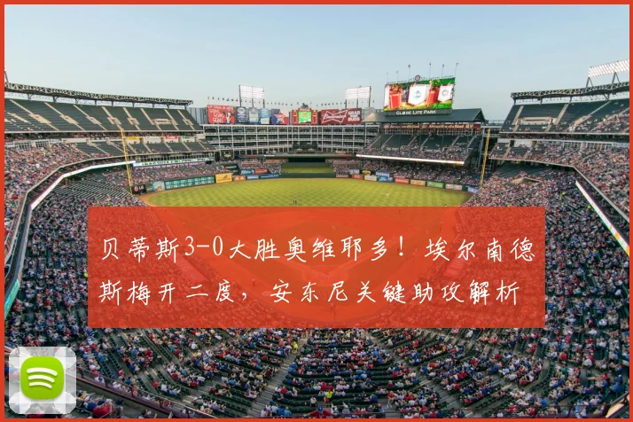 贝蒂斯3-0大胜奥维耶多！埃尔南德斯梅开二度，安东尼关键助攻解析