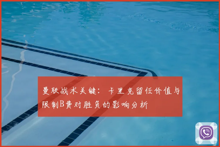 曼联战术关键：卡里克留任价值与限制B费对胜负的影响分析