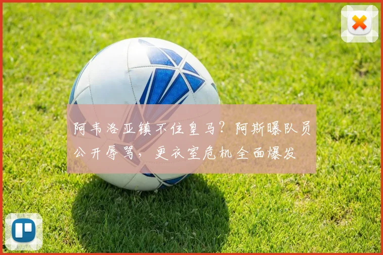 阿韦洛亚镇不住皇马?阿斯曝队员公开辱骂,更衣室危机全面爆发