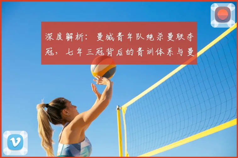 深度解析：曼城青年队绝杀曼联夺冠，七年三冠背后的青训体系与曼联失利原因探讨