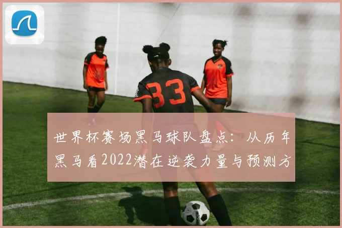 世界杯赛场黑马球队盘点：从历年黑马看2022潜在逆袭力量与预测方法