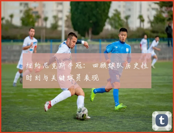 纽约尼克斯夺冠：回顾球队历史性时刻与关键球员表现